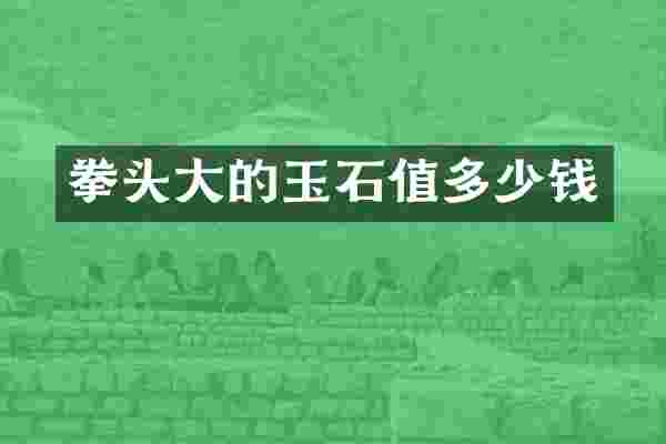 拳头大的玉石值多少钱