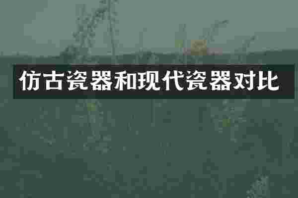 仿古瓷器和现代瓷器对比