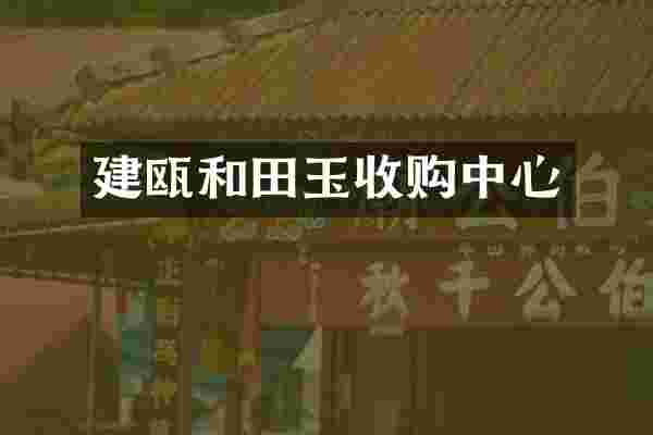 建瓯和田玉收购中心