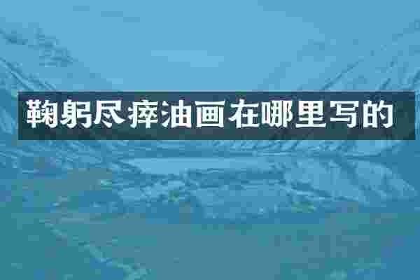 鞠躬尽瘁油画在哪里写的