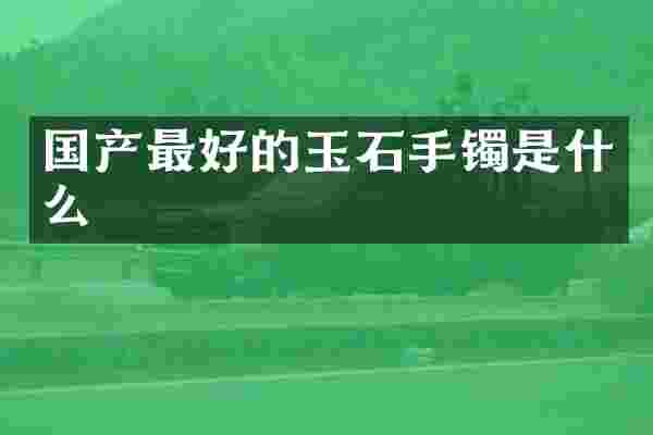 国产最好的玉石手镯是什么