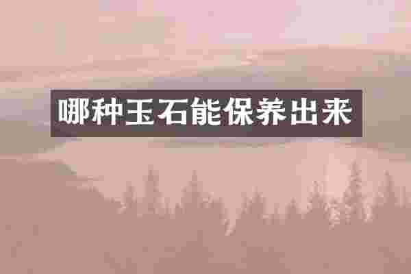 哪种玉石能保养出来