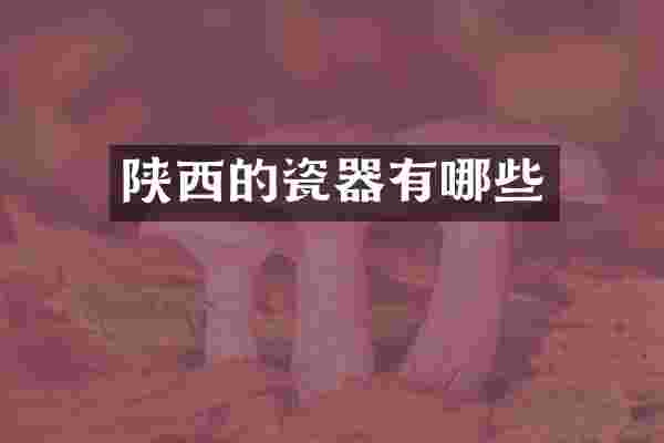 陕西的瓷器有哪些