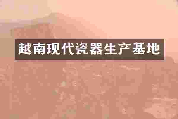 越南现代瓷器生产基地