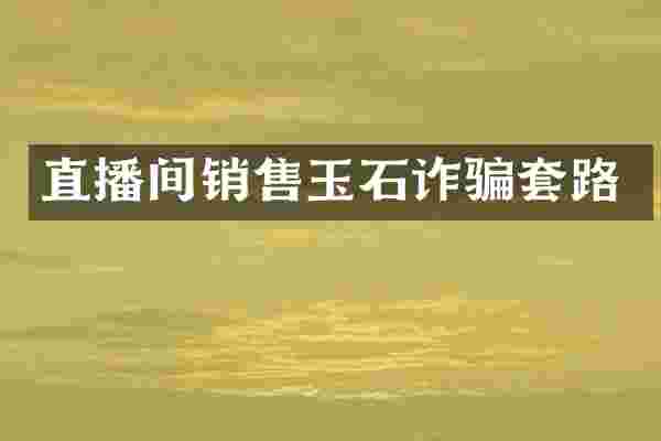 直播间销售玉石诈骗套路
