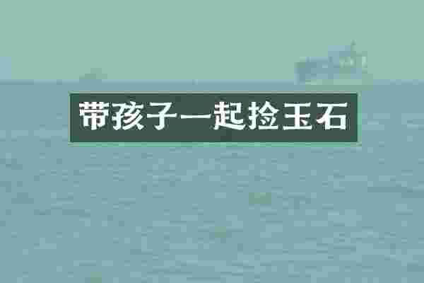 带孩子一起捡玉石
