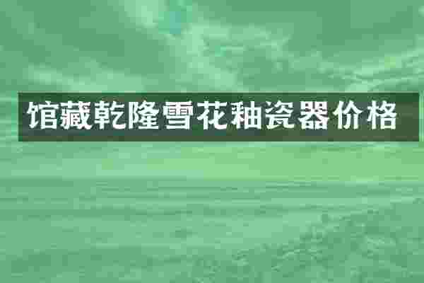 馆藏乾隆雪花釉瓷器价格