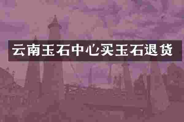 云南玉石中心买玉石退货