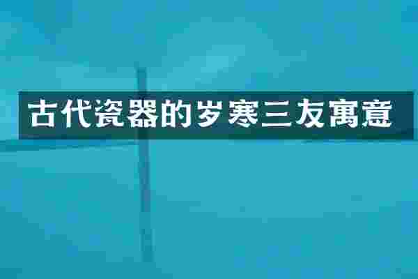 古代瓷器的岁寒三友寓意