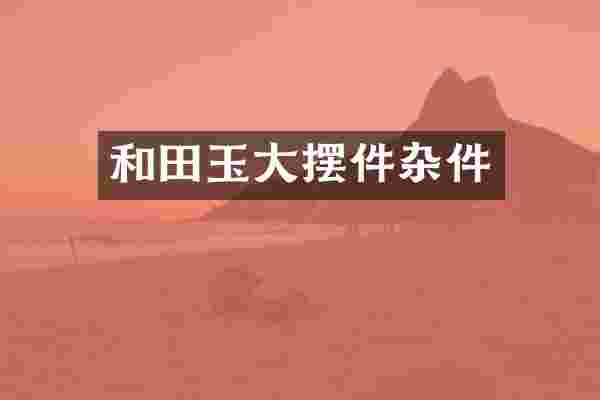 和田玉大摆件杂件