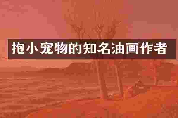 抱小宠物的知名油画作者