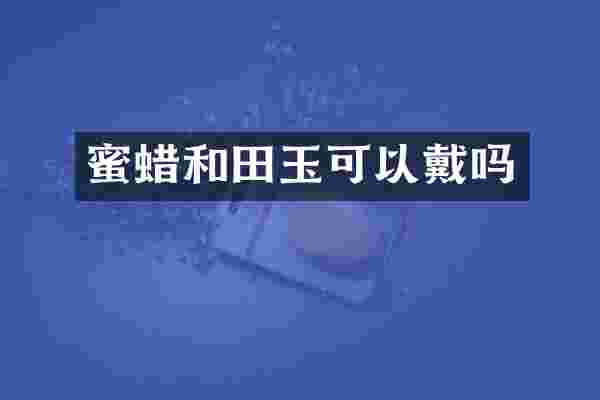 蜜蜡和田玉可以戴吗