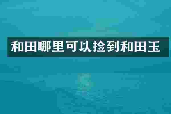 和田哪里可以捡到和田玉