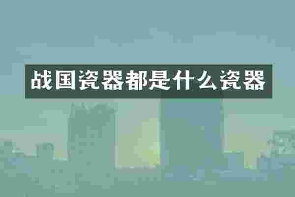 战国瓷器都是什么瓷器
