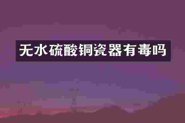 无水硫酸铜瓷器有毒吗