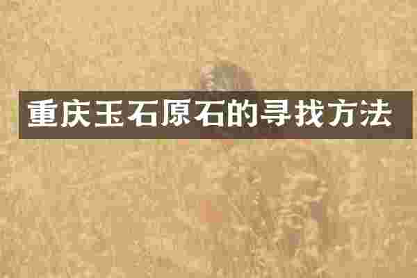 重庆玉石原石的寻找方法