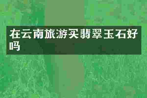 在云南旅游买翡翠玉石好吗