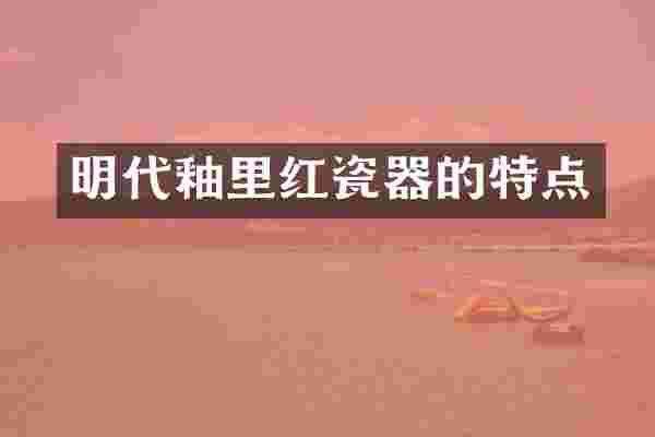 明代釉里红瓷器的特点