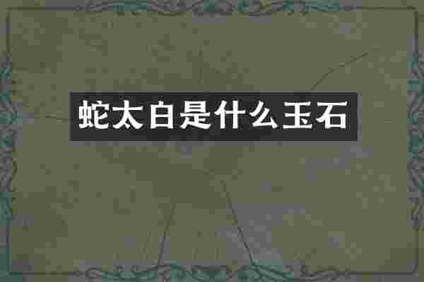 蛇太白是什么玉石