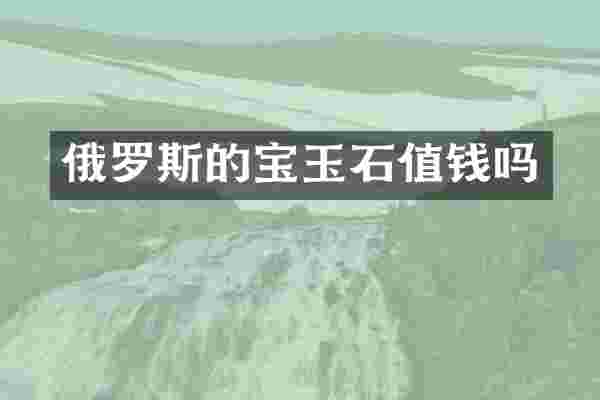俄罗斯的宝玉石值钱吗