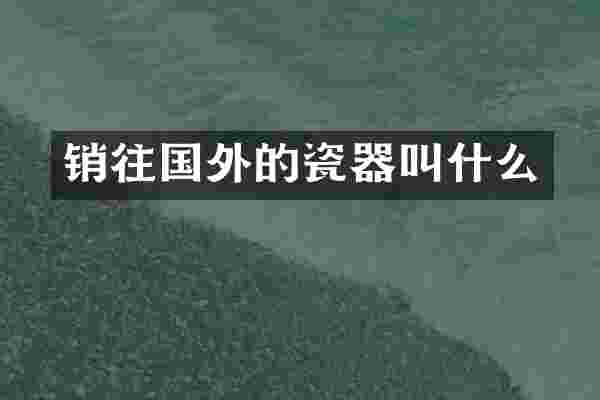 销往国外的瓷器叫什么