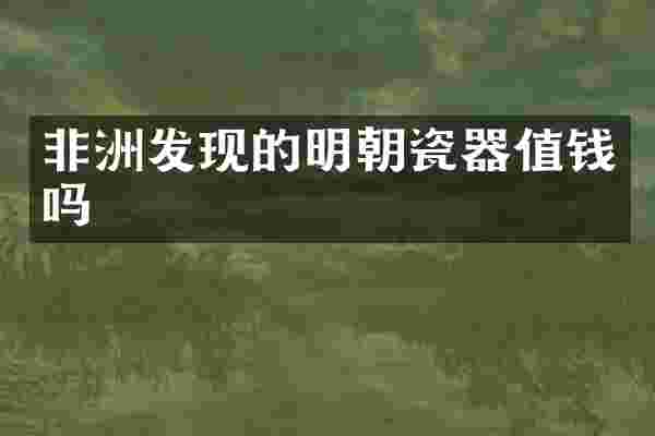 非洲发现的明朝瓷器值钱吗