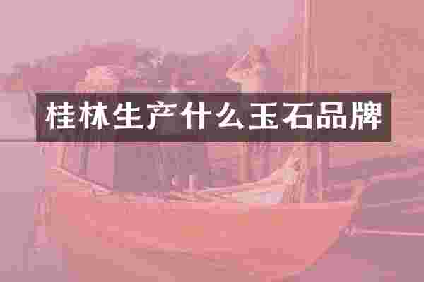 桂林生产什么玉石品牌