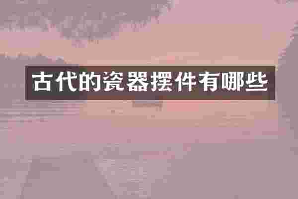 古代的瓷器摆件有哪些