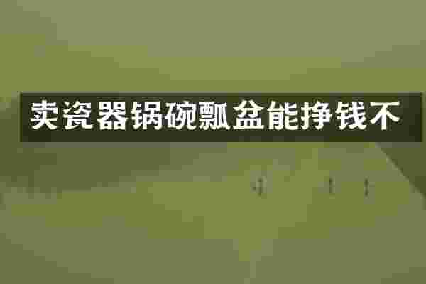 卖瓷器锅碗瓢盆能挣钱不