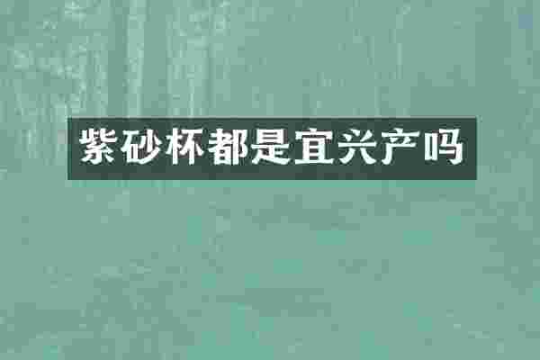 紫砂杯都是宜兴产吗
