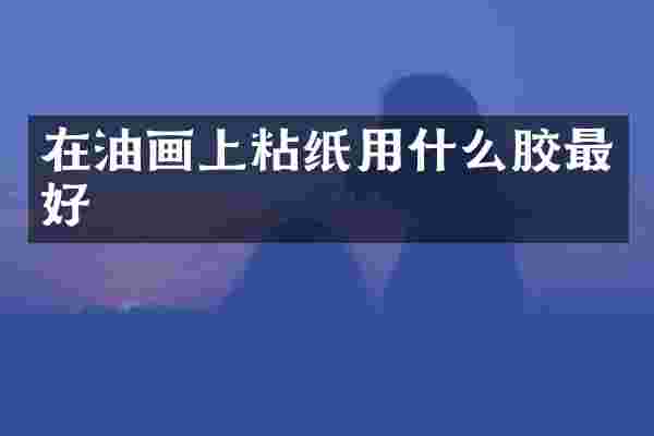 在油画上粘纸用什么胶最好