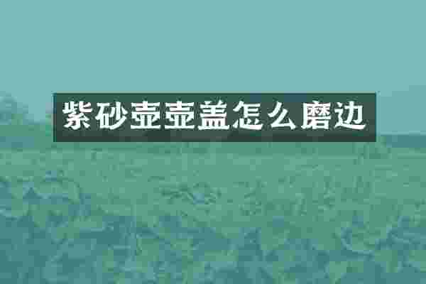 紫砂壶壶盖怎么磨边