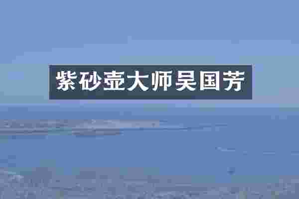 紫砂壶大师吴国芳