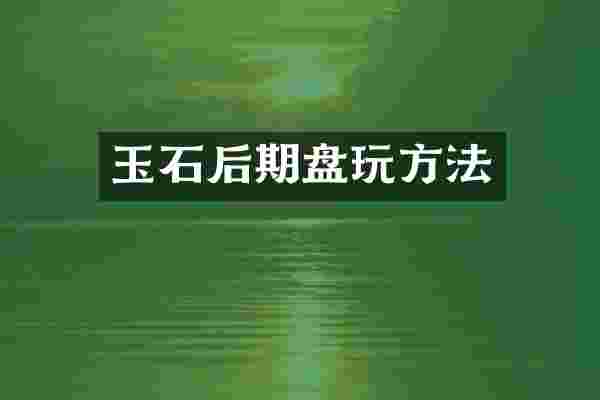 玉石后期盘玩方法
