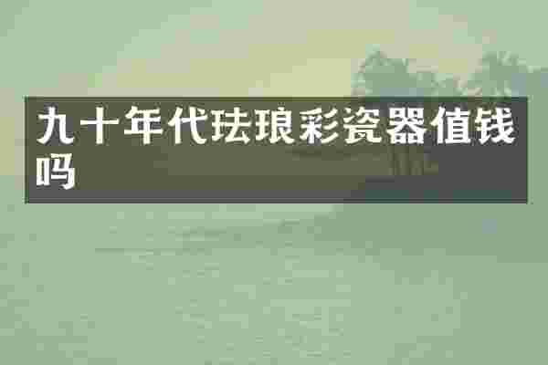 九十年代珐琅彩瓷器值钱吗
