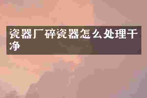 瓷器厂碎瓷器怎么处理干净