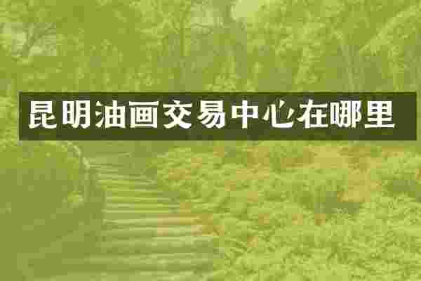 昆明油画交易中心在哪里