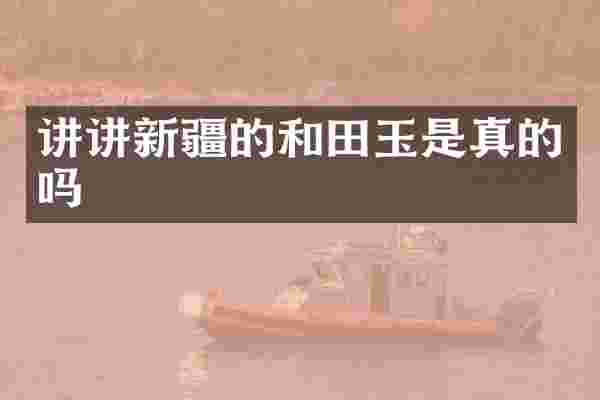 讲讲新疆的和田玉是真的吗