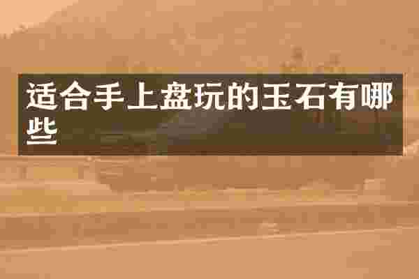 适合手上盘玩的玉石有哪些