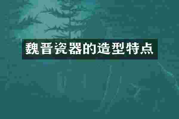 魏晋瓷器的造型特点
