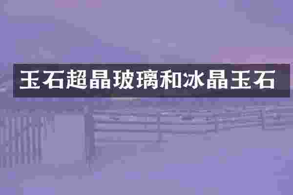 玉石超晶玻璃和冰晶玉石