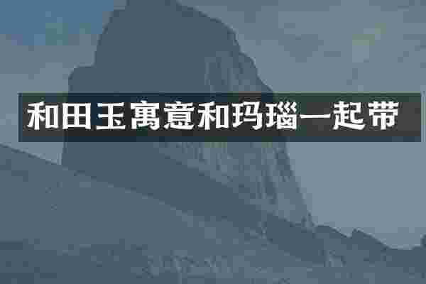 和田玉寓意和玛瑙一起带