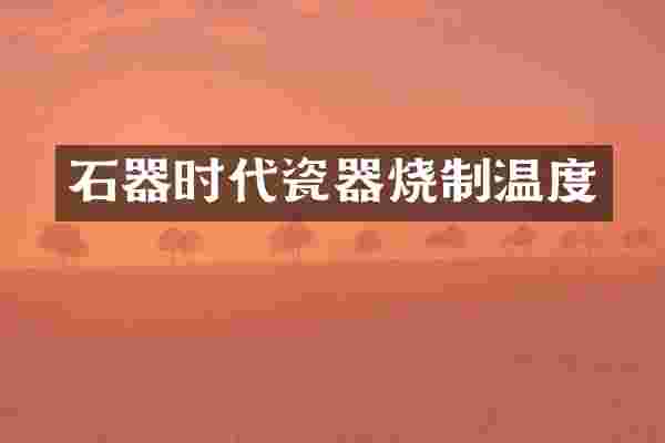 石器时代瓷器烧制温度
