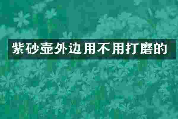 紫砂壶外边用不用打磨的