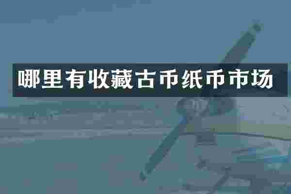 哪里有收藏古币纸币市场