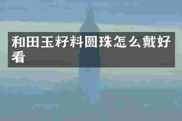 和田玉籽料圆珠怎么戴好看