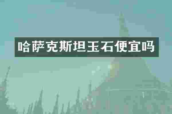 哈萨克斯坦玉石便宜吗