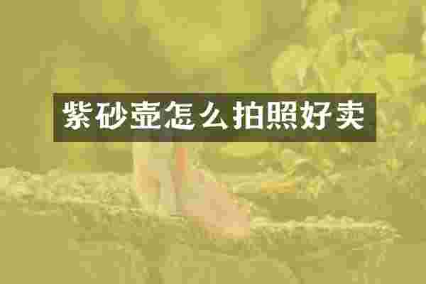 紫砂壶怎么拍照好卖