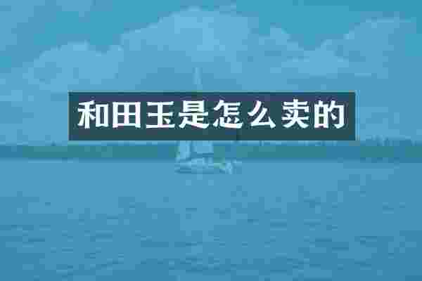 和田玉是怎么卖的