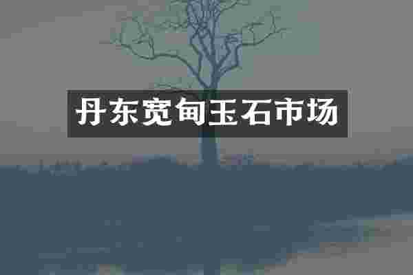 丹东宽甸玉石市场